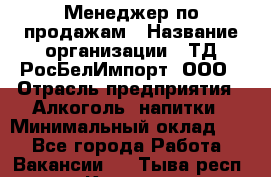 Менеджер по продажам › Название организации ­ ТД РосБелИмпорт, ООО › Отрасль предприятия ­ Алкоголь, напитки › Минимальный оклад ­ 1 - Все города Работа » Вакансии   . Тыва респ.,Кызыл г.